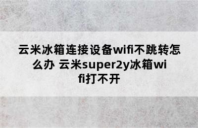 云米冰箱连接设备wifi不跳转怎么办 云米super2y冰箱wifi打不开